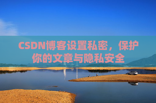 CSDN博客设置私密，保护你的文章与隐私安全