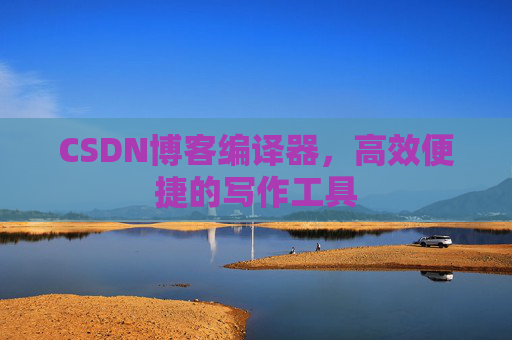 CSDN博客编译器，高效便捷的写作工具