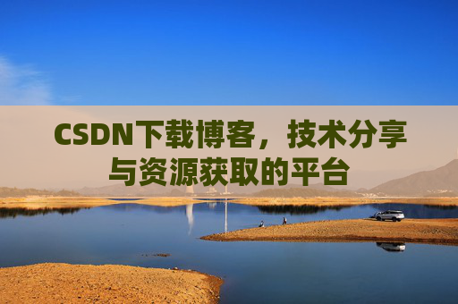 CSDN下载博客，技术分享与资源获取的平台