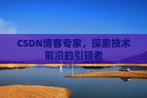CSDN博客专家，探索技术前沿的引领者